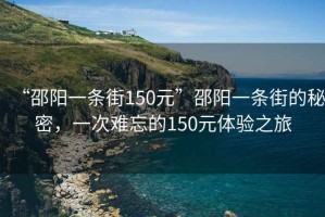 “邵陽一條街150元”邵陽一條街的秘密，一次難忘的150元體驗之旅