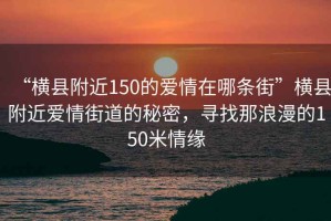 “橫縣附近150的愛情在哪條街”橫縣附近愛情街道的秘密，尋找那浪漫的150米情緣