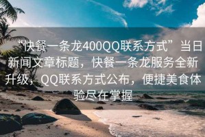 “快餐一條龍400QQ聯(lián)系方式”當日新聞文章標題，快餐一條龍服務全新升級，QQ聯(lián)系方式公布，便捷美食體驗盡在掌握