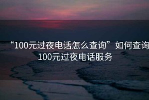 “100元過夜電話怎么查詢”如何查詢100元過夜電話服務