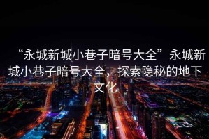 “永城新城小巷子暗號大全”永城新城小巷子暗號大全，探索隱秘的地下文化