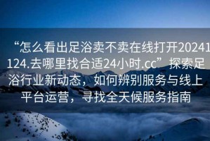 “怎么看出足浴賣不賣在線打開20241124.去哪里找合適24小時(shí).cc”探索足浴行業(yè)新動(dòng)態(tài)，如何辨別服務(wù)與線上平臺(tái)運(yùn)營，尋找全天候服務(wù)指南