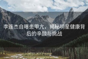 李連杰自曝患甲亢，揭秘明星健康背后的辛酸與挑戰