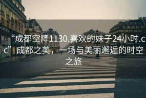 “成都空降1130.喜歡的妹子24小時.cc”成都之美，一場與美麗邂逅的時空之旅