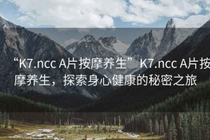 “K7.ncc A片按摩養(yǎng)生”K7.ncc A片按摩養(yǎng)生，探索身心健康的秘密之旅