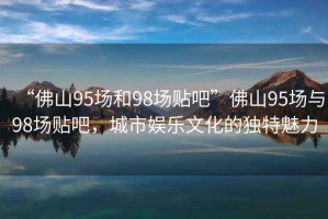 “佛山95場和98場貼吧”佛山95場與98場貼吧，城市娛樂文化的獨(dú)特魅力