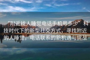 “附近找人睡覺電話手機號多少”科技時代下的新型社交方式，尋找附近的人睡覺，電話聯系的新機遇與挑戰