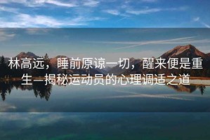 林高遠(yuǎn)，睡前原諒一切，醒來(lái)便是重生—揭秘運(yùn)動(dòng)員的心理調(diào)適之道