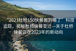 “2023杜橋150快餐搬到哪了”科技追蹤，揭秘杜橋快餐變遷—關于杜橋快餐店在2023年的新動向