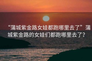 “蒲城紫金路女娃都跑哪里去了”蒲城紫金路的女娃們都跑哪里去了？