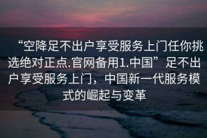 “空降足不出戶享受服務(wù)上門任你挑選絕對正點(diǎn).官網(wǎng)備用1.中國”足不出戶享受服務(wù)上門，中國新一代服務(wù)模式的崛起與變革