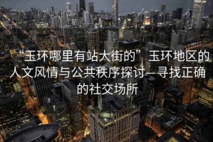 “玉環哪里有站大街的”玉環地區的人文風情與公共秩序探討—尋找正確的社交場所