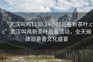 “武漢叫雞1130.24小時品鑒新茶葉.cc”武漢叫雞新茶葉品鑒活動，全天候體驗茶香文化盛宴