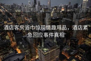 酒店客房浴巾驚現情趣用品，酒店緊急回應事件真相