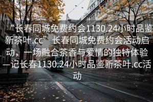 “長春同城免費約會1130.24小時品鑒新茶葉.cc”長春同城免費約會活動啟動，一場融合茶香與愛情的獨特體驗—記長春1130.24小時品鑒新茶葉.cc活動