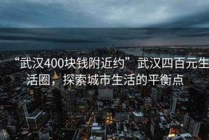 “武漢400塊錢附近約”武漢四百元生活圈，探索城市生活的平衡點