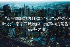 “南寧同城炮約1130.24小時品鑒新茶葉.cc”南寧同城炮約，炮聲中的茶香與品鑒之旅