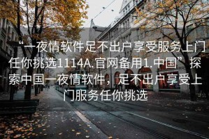 “一夜情軟件足不出戶享受服務上門任你挑選1114A.官網(wǎng)備用1.中國”探索中國一夜情軟件，足不出戶享受上門服務任你挑選
