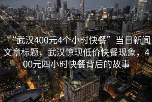 “武漢400元4個小時快餐”當日新聞文章標題，武漢驚現低價快餐現象，400元四小時快餐背后的故事