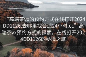“高端茶vx的預約方式在線打開2024DD1126.去哪里找合適24小時.cc”高端茶vx預約方式的探索，在線打開2024DD1126的秘境之旅