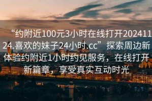 “約附近100元3小時在線打開20241124.喜歡的妹子24小時.cc”探索周邊新體驗約附近1小時約見服務，在線打開新篇章，享受真實互動時光