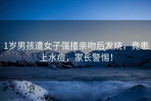 1歲男孩遭女子強摟親吻后發(fā)燒，竟患上水痘，家長警惕！