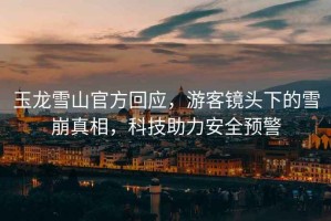 玉龍雪山官方回應，游客鏡頭下的雪崩真相，科技助力安全預警