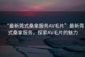 “最新莞式桑拿服務AV毛片”最新莞式桑拿服務，探索AV毛片的魅力