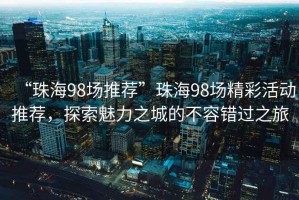 “珠海98場推薦”珠海98場精彩活動(dòng)推薦，探索魅力之城的不容錯(cuò)過之旅