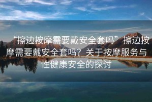 “擦邊按摩需要戴安全套嗎”擦邊按摩需要戴安全套嗎？關(guān)于按摩服務(wù)與性健康安全的探討