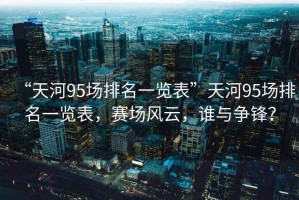 “天河95場排名一覽表”天河95場排名一覽表，賽場風云，誰與爭鋒？