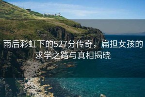 雨后彩虹下的527分傳奇，扁擔女孩的求學之路與真相揭曉