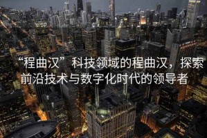 “程曲漢”科技領(lǐng)域的程曲漢，探索前沿技術(shù)與數(shù)字化時(shí)代的領(lǐng)導(dǎo)者