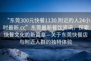“東莞300元快餐1130.附近的人24小時最新.cc”東莞最新餐飲資訊，探索快餐文化的新篇章—關于東莞快餐店與附近人群的獨特體驗