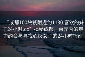 “成都100塊錢附近約1130.喜歡的妹子24小時(shí).cc”揭秘成都，百元內(nèi)的魅力約會(huì)與尋找心儀女子的24小時(shí)指南