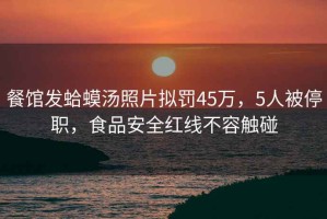 餐館發蛤蟆湯照片擬罰45萬，5人被停職，食品安全紅線不容觸碰
