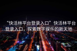 “快活林平臺登錄入口”快活林平臺登錄入口，探索數字娛樂的新天地