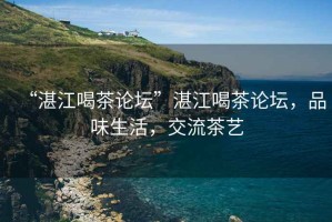 “湛江喝茶論壇”湛江喝茶論壇，品味生活，交流茶藝