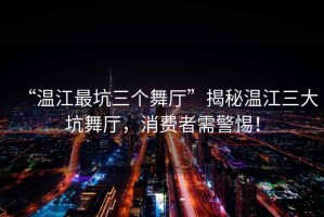 “溫江最坑三個舞廳”揭秘溫江三大坑舞廳，消費者需警惕！