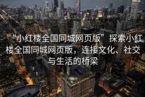 “小紅樓全國同城網頁版”探索小紅樓全國同城網頁版，連接文化、社交與生活的橋梁