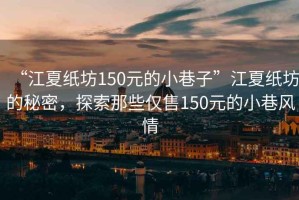 “江夏紙坊150元的小巷子”江夏紙坊的秘密，探索那些僅售150元的小巷風情