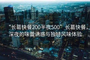“長葛快餐200半夜500”長葛快餐，深夜的味蕾誘惑與獨特風味體驗