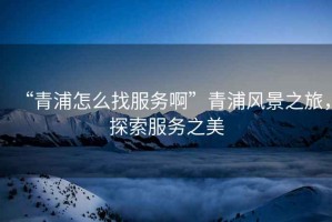 “青浦怎么找服務啊”青浦風景之旅，探索服務之美