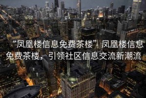 “鳳凰樓信息免費茶樓”鳳凰樓信息免費茶樓，引領社區信息交流新潮流
