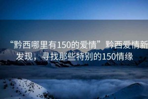 “黔西哪里有150的愛情”黔西愛情新發現，尋找那些特別的150情緣