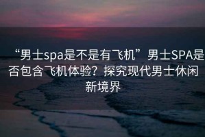 “男士spa是不是有飛機(jī)”男士SPA是否包含飛機(jī)體驗(yàn)？探究現(xiàn)代男士休閑新境界