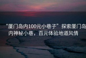 “廈門島內100元小巷子”探索廈門島內神秘小巷，百元體驗地道風情