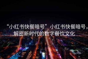 “小紅書快餐暗號”小紅書快餐暗號，解密新時代的數(shù)字餐飲文化