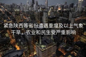 緊急陜西等省份遭遇重度及以上氣象干旱，農業和民生受嚴重影響