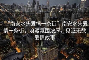 “南安水頭愛情一條街”南安水頭愛情一條街，浪漫氛圍濃厚，見證無數愛情故事